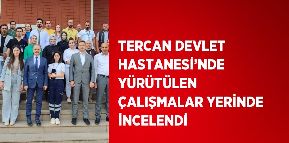 TERCAN DEVLET HASTANESİ’NDE YÜRÜTÜLEN ÇALIŞMALAR YERİNDE İNCELENDİ