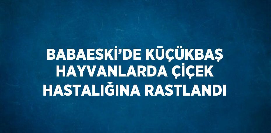 BABAESKİ’DE KÜÇÜKBAŞ HAYVANLARDA ÇİÇEK HASTALIĞINA RASTLANDI