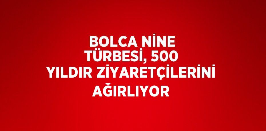 BOLCA NİNE TÜRBESİ, 500 YILDIR ZİYARETÇİLERİNİ AĞIRLIYOR