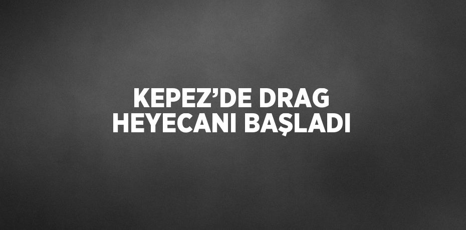 KEPEZ’DE DRAG HEYECANI BAŞLADI