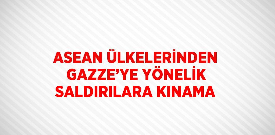 ASEAN ÜLKELERİNDEN GAZZE’YE YÖNELİK SALDIRILARA KINAMA