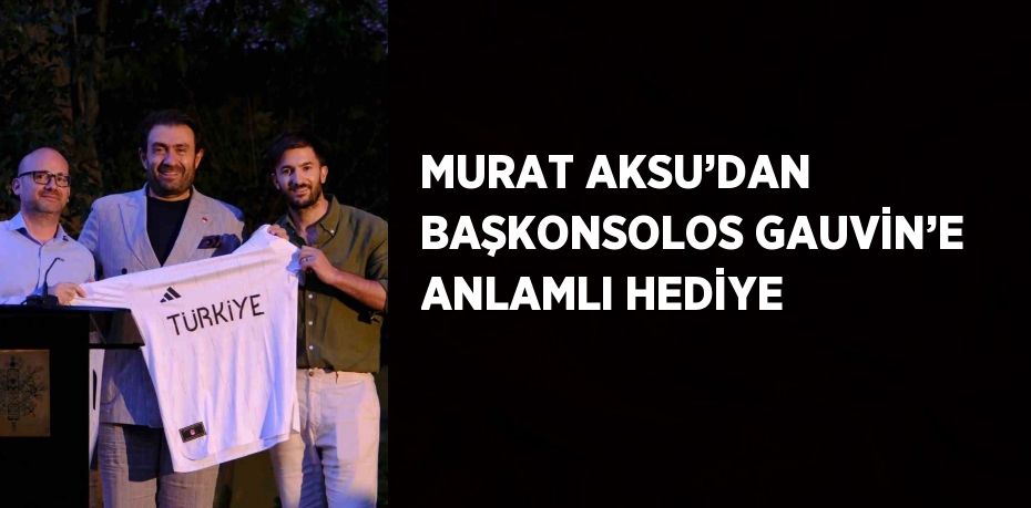 MURAT AKSU’DAN BAŞKONSOLOS GAUVİN’E ANLAMLI HEDİYE