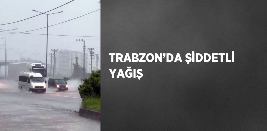 TRABZON’DA ŞİDDETLİ YAĞIŞ