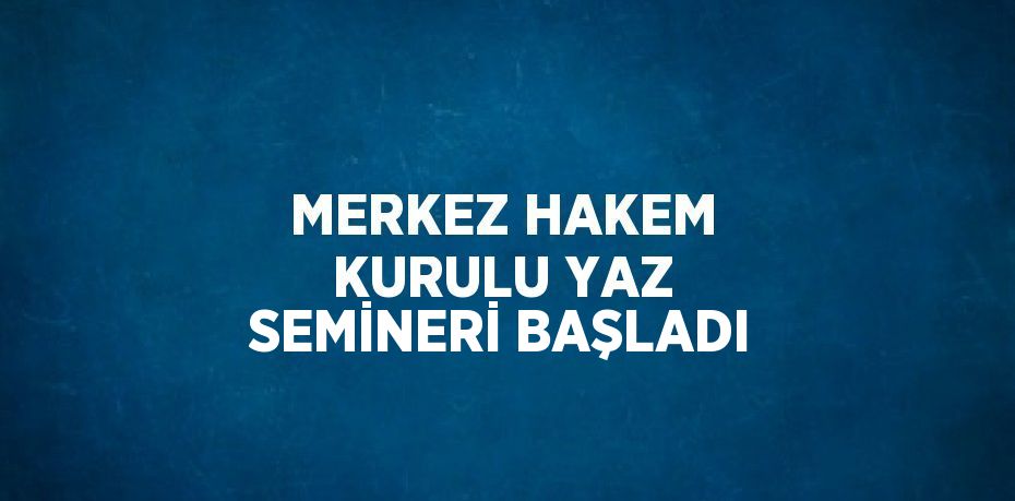 MERKEZ HAKEM KURULU YAZ SEMİNERİ BAŞLADI