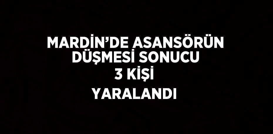 MARDİN’DE ASANSÖRÜN DÜŞMESİ SONUCU 3 KİŞİ YARALANDI