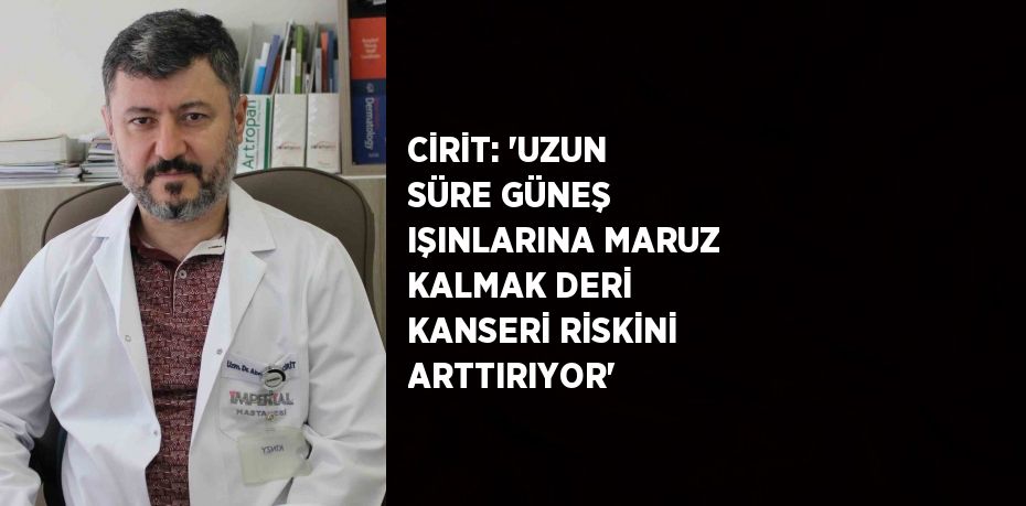 CİRİT: 'UZUN SÜRE GÜNEŞ IŞINLARINA MARUZ KALMAK DERİ KANSERİ RİSKİNİ ARTTIRIYOR'