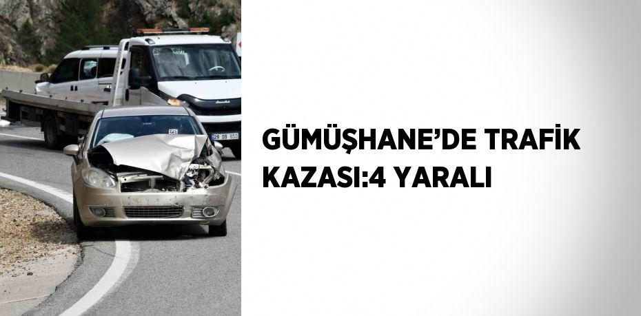 GÜMÜŞHANE’DE TRAFİK KAZASI:4 YARALI