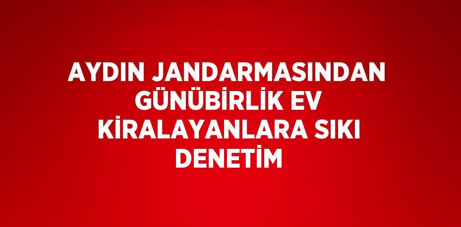 AYDIN JANDARMASINDAN GÜNÜBİRLİK EV KİRALAYANLARA SIKI DENETİM