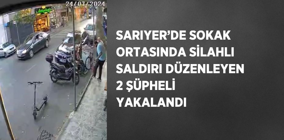 SARIYER’DE SOKAK ORTASINDA SİLAHLI SALDIRI DÜZENLEYEN 2 ŞÜPHELİ YAKALANDI