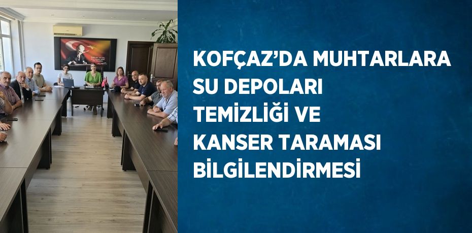 KOFÇAZ’DA MUHTARLARA SU DEPOLARI TEMİZLİĞİ VE KANSER TARAMASI BİLGİLENDİRMESİ