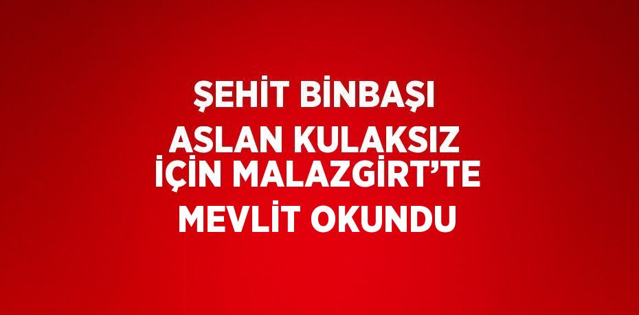 ŞEHİT BİNBAŞI ASLAN KULAKSIZ İÇİN MALAZGİRT’TE MEVLİT OKUNDU