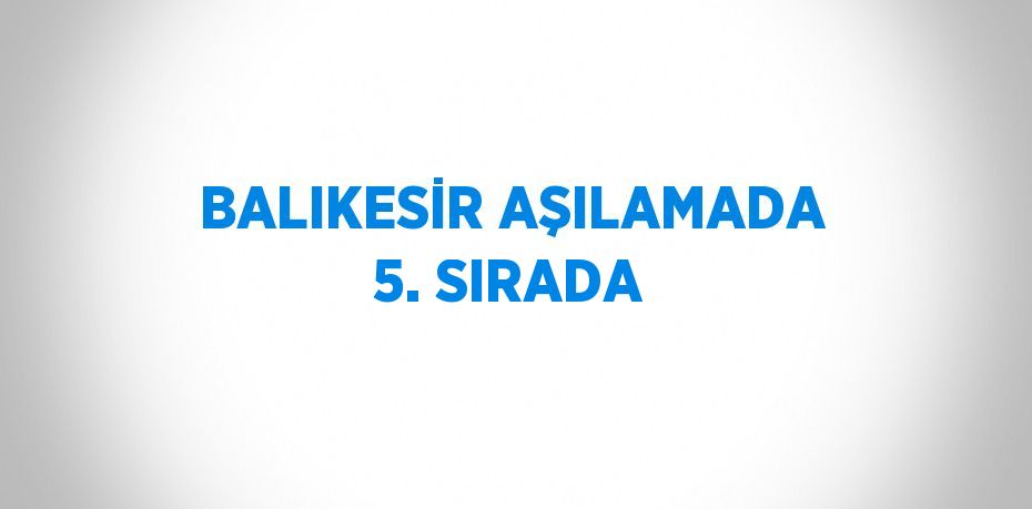 BALIKESİR AŞILAMADA 5. SIRADA