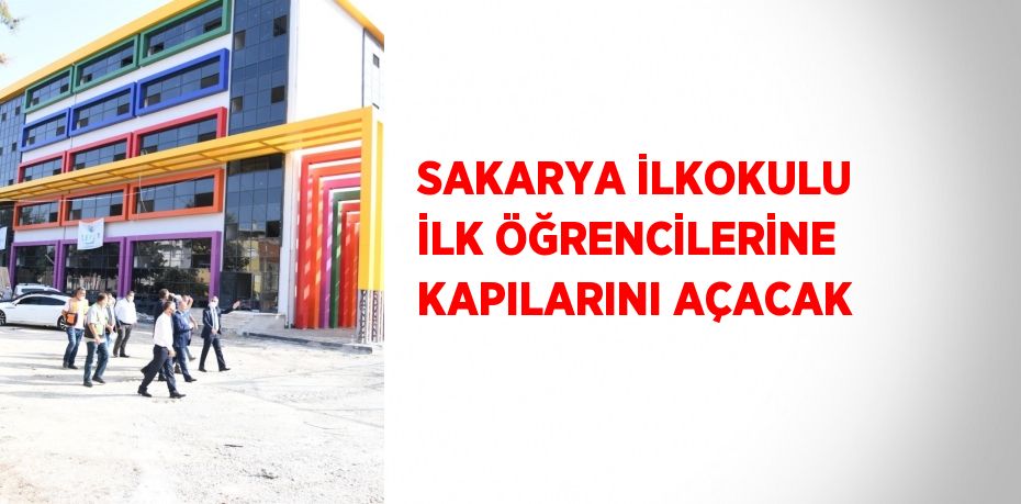 SAKARYA İLKOKULU İLK ÖĞRENCİLERİNE KAPILARINI AÇACAK