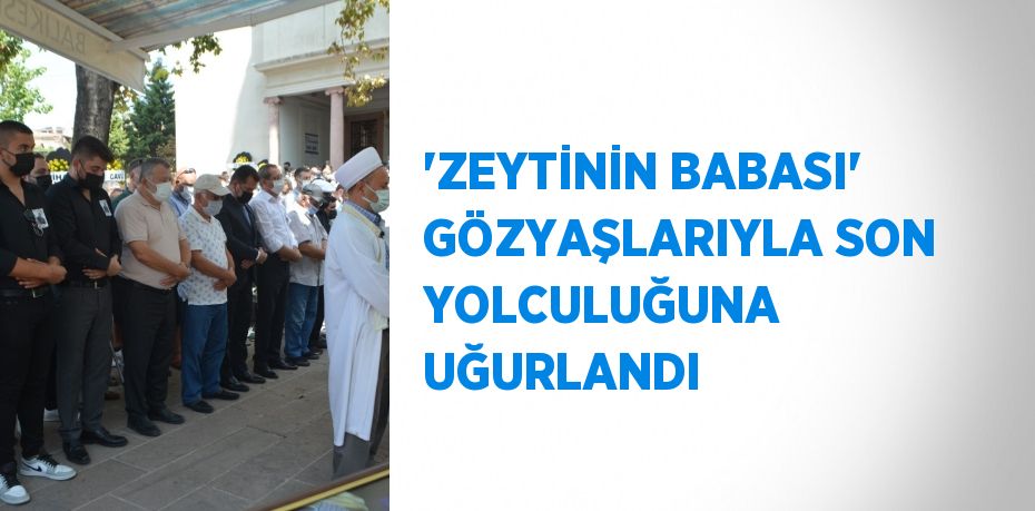 'ZEYTİNİN BABASI' GÖZYAŞLARIYLA SON YOLCULUĞUNA UĞURLANDI