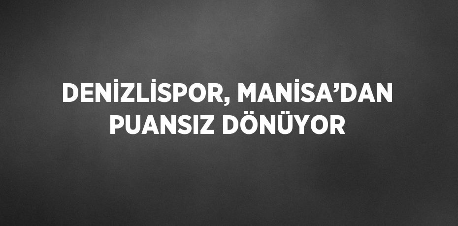 DENİZLİSPOR, MANİSA’DAN PUANSIZ DÖNÜYOR