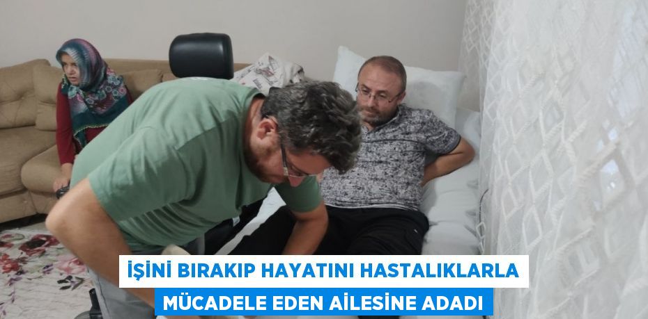 İŞİNİ BIRAKIP HAYATINI HASTALIKLARLA MÜCADELE EDEN AİLESİNE ADADI