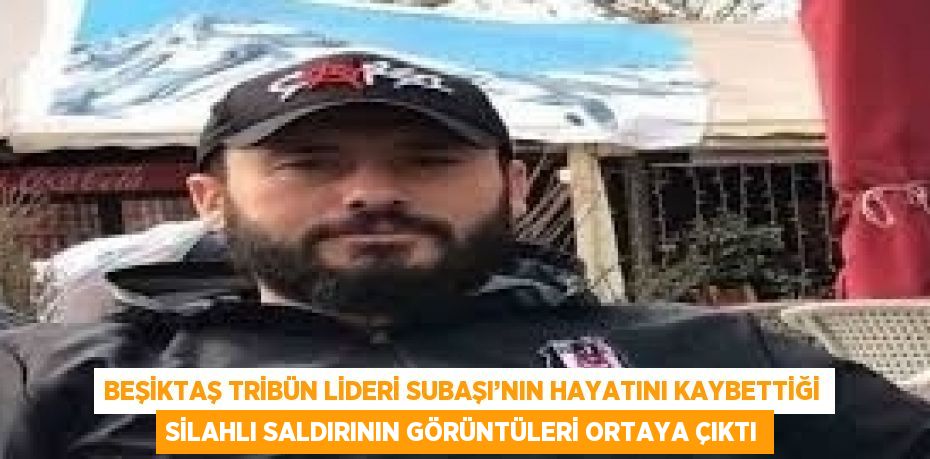 BEŞİKTAŞ TRİBÜN LİDERİ SUBAŞI’NIN HAYATINI KAYBETTİĞİ SİLAHLI SALDIRININ GÖRÜNTÜLERİ ORTAYA ÇIKTI