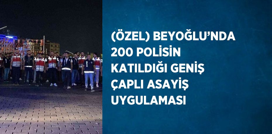 (ÖZEL) BEYOĞLU’NDA 200 POLİSİN KATILDIĞI GENİŞ ÇAPLI ASAYİŞ UYGULAMASI