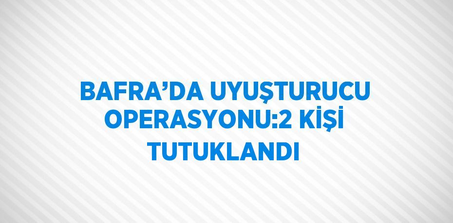 BAFRA’DA UYUŞTURUCU OPERASYONU:2 KİŞİ TUTUKLANDI