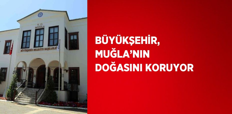 BÜYÜKŞEHİR, MUĞLA’NIN DOĞASINI KORUYOR