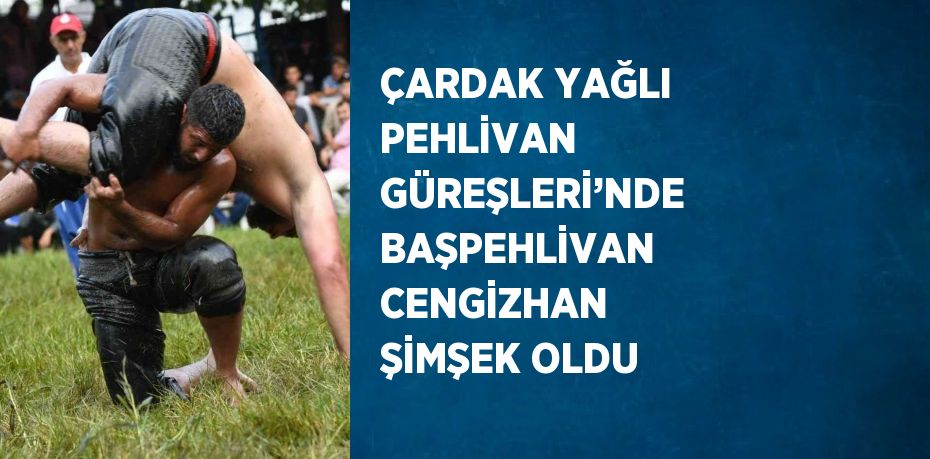 ÇARDAK YAĞLI PEHLİVAN GÜREŞLERİ’NDE BAŞPEHLİVAN CENGİZHAN ŞİMŞEK OLDU