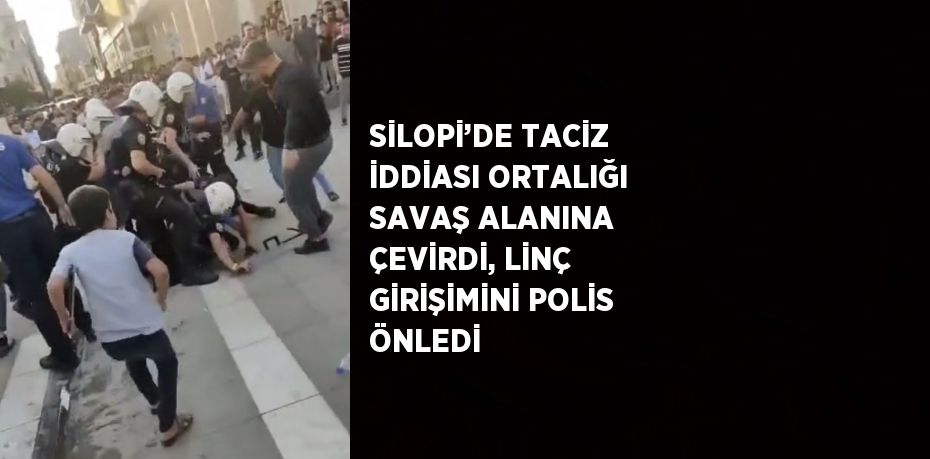 SİLOPİ’DE TACİZ İDDİASI ORTALIĞI SAVAŞ ALANINA ÇEVİRDİ, LİNÇ GİRİŞİMİNİ POLİS ÖNLEDİ
