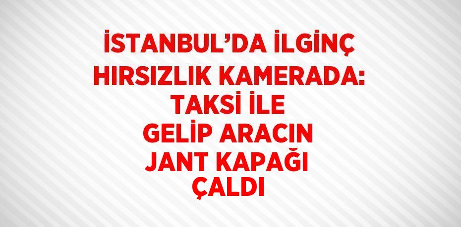 İSTANBUL’DA İLGİNÇ HIRSIZLIK KAMERADA: TAKSİ İLE GELİP ARACIN JANT KAPAĞI ÇALDI