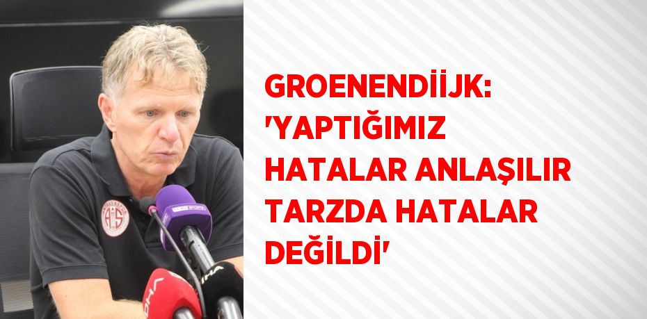 GROENENDİİJK: 'YAPTIĞIMIZ HATALAR ANLAŞILIR TARZDA HATALAR DEĞİLDİ'