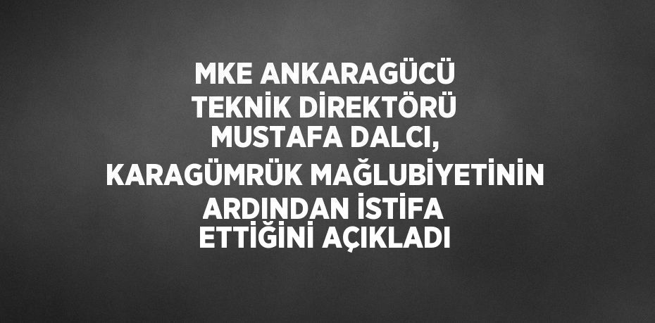 MKE ANKARAGÜCÜ TEKNİK DİREKTÖRÜ MUSTAFA DALCI, KARAGÜMRÜK MAĞLUBİYETİNİN ARDINDAN İSTİFA ETTİĞİNİ AÇIKLADI