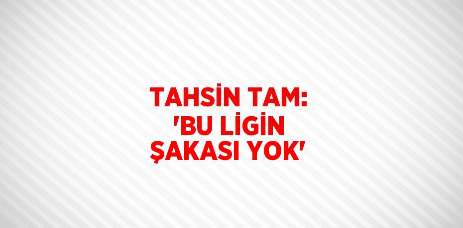 TAHSİN TAM: 'BU LİGİN ŞAKASI YOK'