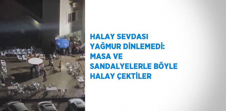 HALAY SEVDASI YAĞMUR DİNLEMEDİ: MASA VE SANDALYELERLE BÖYLE HALAY ÇEKTİLER