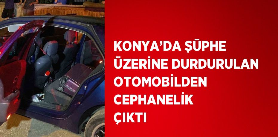 KONYA’DA ŞÜPHE ÜZERİNE DURDURULAN OTOMOBİLDEN CEPHANELİK ÇIKTI