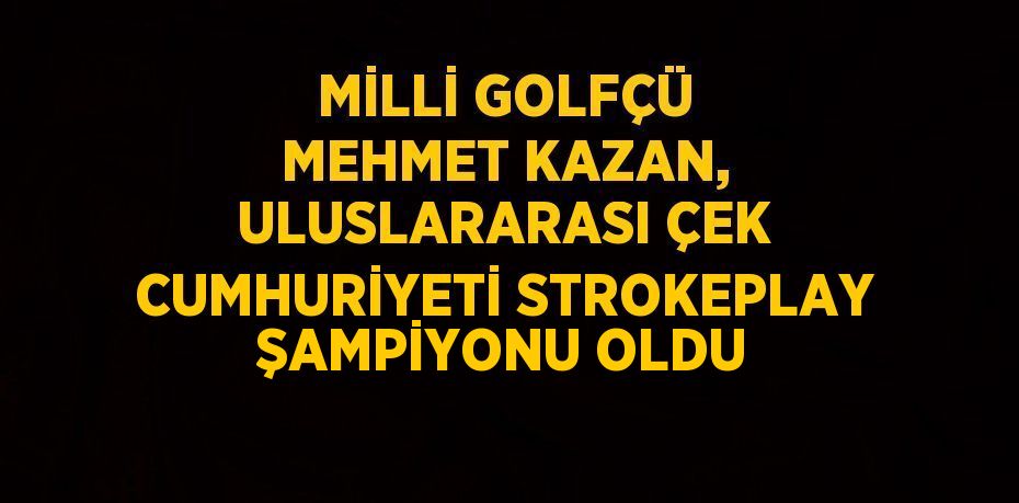 MİLLİ GOLFÇÜ MEHMET KAZAN, ULUSLARARASI ÇEK CUMHURİYETİ STROKEPLAY ŞAMPİYONU OLDU