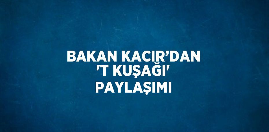 BAKAN KACIR’DAN 'T KUŞAĞI' PAYLAŞIMI