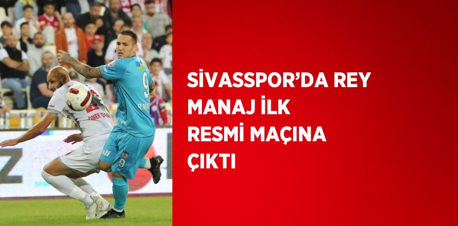 SİVASSPOR’DA REY MANAJ İLK RESMİ MAÇINA ÇIKTI