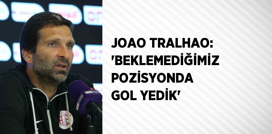 JOAO TRALHAO: 'BEKLEMEDİĞİMİZ POZİSYONDA GOL YEDİK'