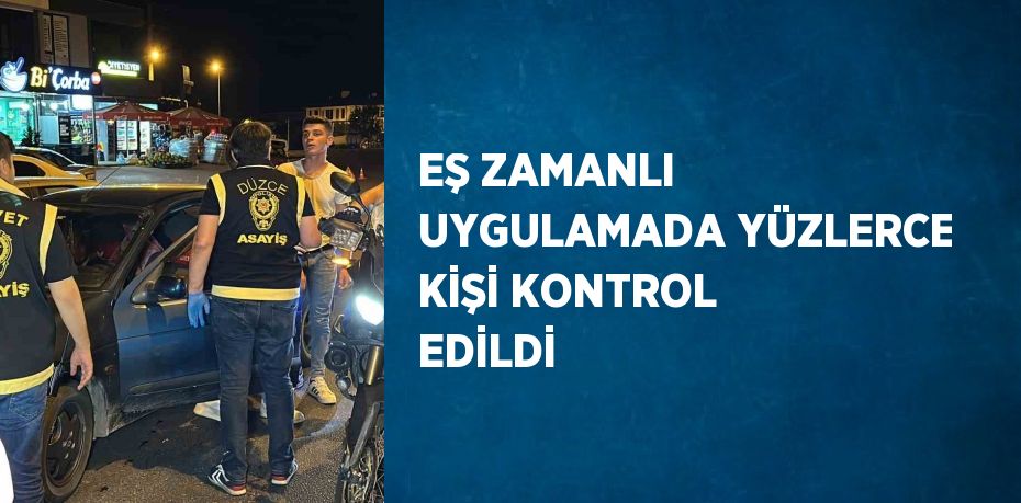 EŞ ZAMANLI UYGULAMADA YÜZLERCE KİŞİ KONTROL EDİLDİ