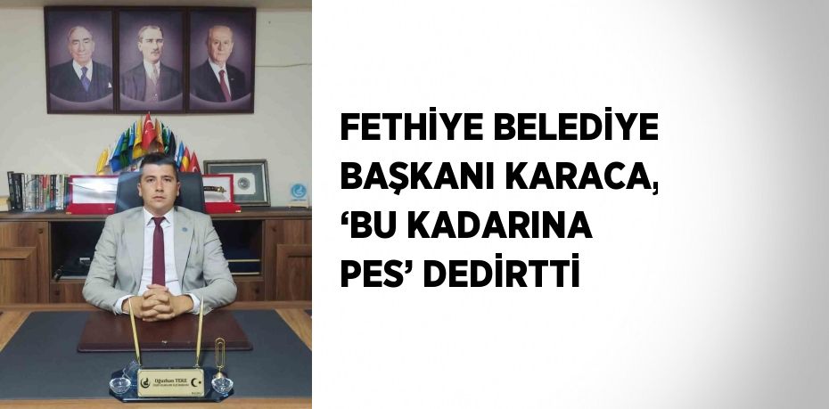 FETHİYE BELEDİYE BAŞKANI KARACA, ‘BU KADARINA PES’ DEDİRTTİ