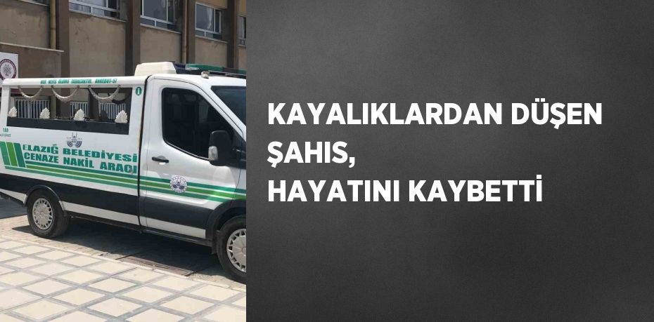 KAYALIKLARDAN DÜŞEN ŞAHIS,  HAYATINI KAYBETTİ