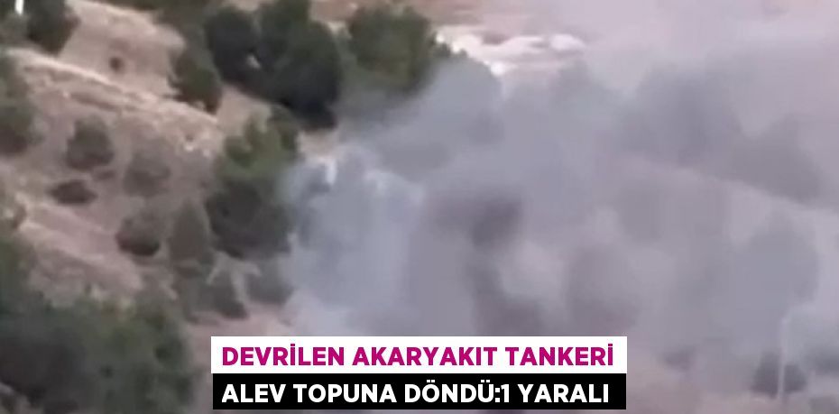 DEVRİLEN AKARYAKIT TANKERİ ALEV TOPUNA DÖNDÜ:1 YARALI