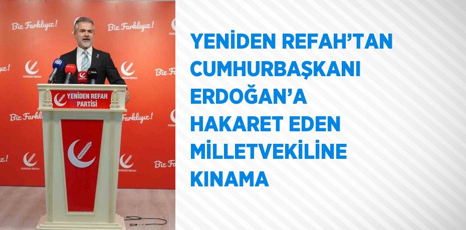 YENİDEN REFAH’TAN CUMHURBAŞKANI ERDOĞAN’A HAKARET EDEN MİLLETVEKİLİNE KINAMA