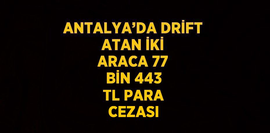 ANTALYA’DA DRİFT ATAN İKİ ARACA 77 BİN 443 TL PARA CEZASI