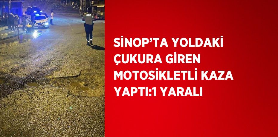 SİNOP’TA YOLDAKİ ÇUKURA GİREN MOTOSİKLETLİ KAZA YAPTI:1 YARALI