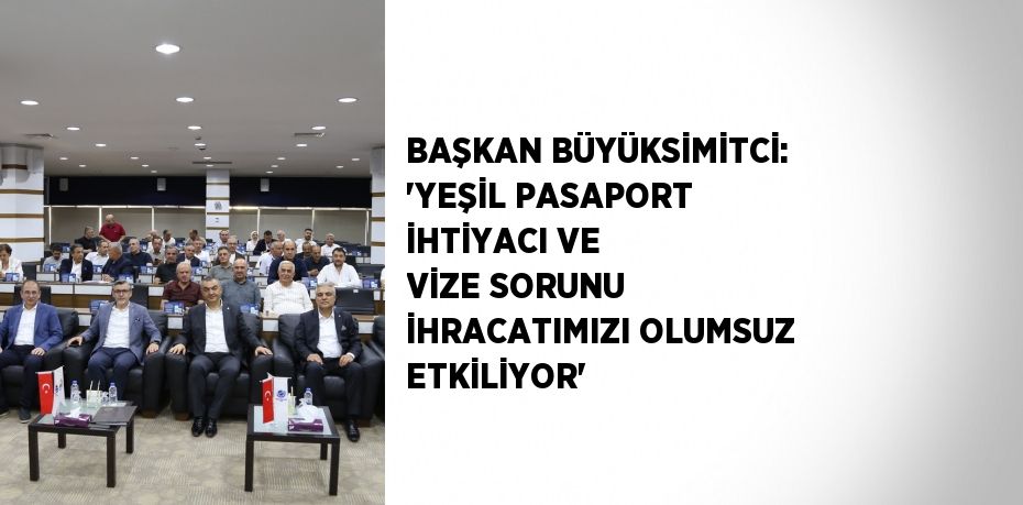 BAŞKAN BÜYÜKSİMİTCİ: 'YEŞİL PASAPORT İHTİYACI VE VİZE SORUNU İHRACATIMIZI OLUMSUZ ETKİLİYOR'