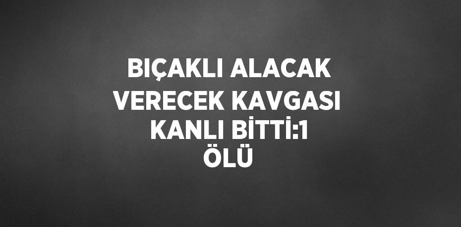 BIÇAKLI ALACAK VERECEK KAVGASI KANLI BİTTİ:1 ÖLÜ