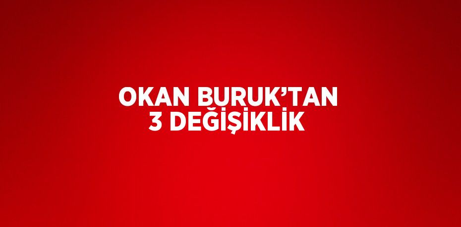 OKAN BURUK’TAN 3 DEĞİŞİKLİK