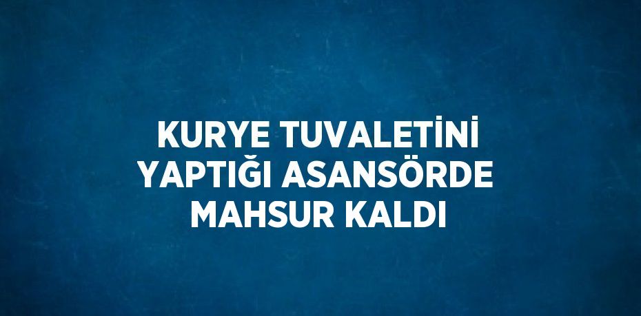 KURYE TUVALETİNİ YAPTIĞI ASANSÖRDE MAHSUR KALDI