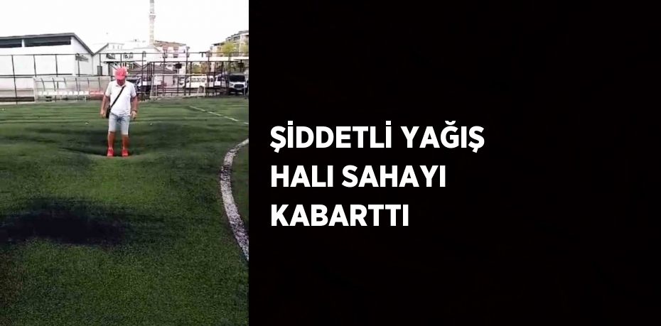 ŞİDDETLİ YAĞIŞ HALI SAHAYI KABARTTI