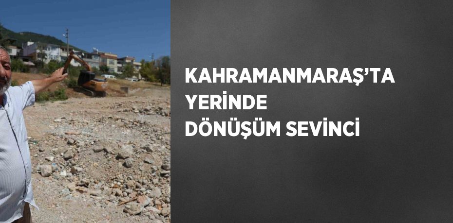 KAHRAMANMARAŞ’TA YERİNDE DÖNÜŞÜM SEVİNCİ