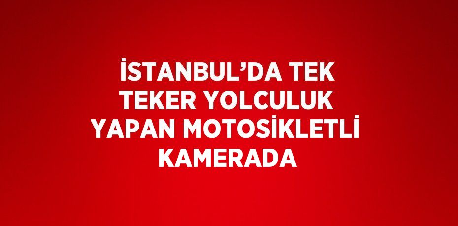 İSTANBUL’DA TEK TEKER YOLCULUK YAPAN MOTOSİKLETLİ KAMERADA